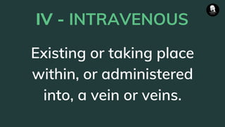 IV - INTRAVENOUS
Existing or taking place
within, or administered
into, a vein or veins.
 