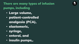 There are many types of infusion
pumps, including
• Large volume,
• patient-controlled
analgesia (PCA),
• elastomeric,
• syringe,
• enteral, and
• insulin pumps,.
 