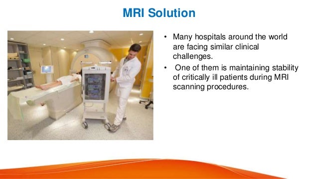 MRI Solution
• Many hospitals around the world
are facing similar clinical
challenges.
• One of them is maintaining stability
of critically ill patients during MRI
scanning procedures.
 