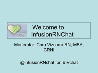 Welcome to    InfusionRNChat Moderator: Cora Vizcarra RN, MBA, CRNI @infusionRNchat  or  #IVchat 