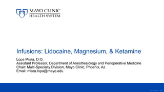 ©2017 MFMER | slide-1
Infusions: Lidocaine, Magnesium, & Ketamine
Lopa Misra, D.O.
Assistant Professor, Department of Anesthesiology and Perioperative Medicine
Chair: Multi-Specialty Division, Mayo Clinic, Phoenix, Az
Email: misra.lopa@mayo.edu
 