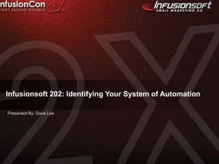Infusionsoft 202: Identifying Your System of Automation Presented By: Dave Lee 