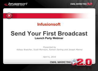 Infusionsoft Send Your First Broadcast Launch Party Webinar Presented by Kelsey Bratcher, Scott Morrison, Ramon Darling and Joseph Manna April 6, 2010 