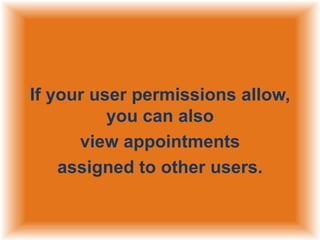 If your user permissions allow,
you can also
view appointments
assigned to other users.

 