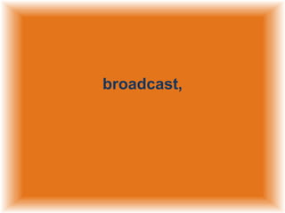 broadcast,

 