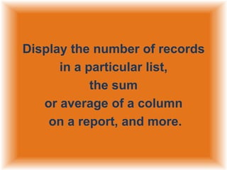 Display the number of records
in a particular list,
the sum
or average of a column
on a report, and more.

 