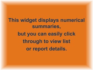 This widget displays numerical
summaries,
but you can easily click
through to view list
or report details.

 