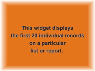 This widget displays
the first 20 individual records
on a particular
list or report.

 