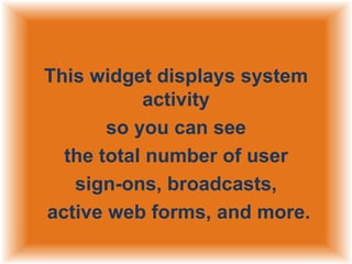 This widget displays system
activity
so you can see
the total number of user
sign-ons, broadcasts,
active web forms, and more.

 