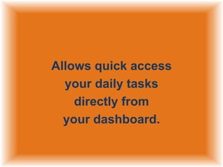 Allows quick access
your daily tasks
directly from
your dashboard.

 