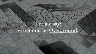 Let me say:  
we should be Overground.
 
