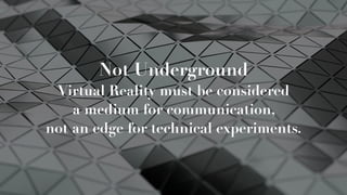 Not Underground
Virtual Reality must be considered  
a medium for communication,  
not an edge for technical experiments.
 