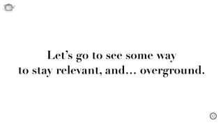 Q
Let’s go to see some way  
to stay relevant, and… overground.
 