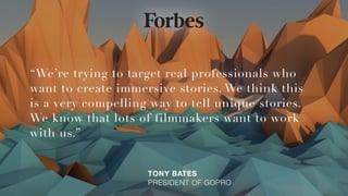 “We’re trying to target real professionals who
want to create immersive stories. We think this
is a very compelling way to tell unique stories.
We know that lots of filmmakers want to work
with us.”
TONY BATES 
PRESIDENT OF GOPRO
 