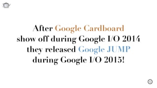 Q
After Google Cardboard  
show off during Google I/O 2014
they released Google JUMP  
during Google I/O 2015!
 