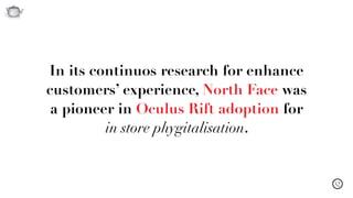 Q
In its continuos research for enhance
customers’ experience, North Face was
a pioneer in Oculus Rift adoption for
in store phygitalisation.
 