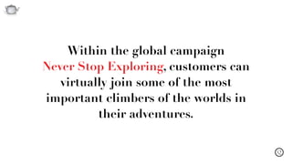Q
Within the global campaign  
Never Stop Exploring, customers can
virtually join some of the most
important climbers of the worlds in
their adventures.
 