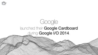 Q
Google 
launched their Google Cardboard  
during Google I/O 2014.
 