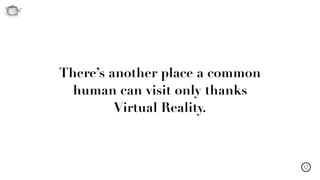 Q
There’s another place a common
human can visit only thanks  
Virtual Reality.
 