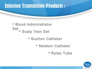 Infusion Transfusion Products :
 Blood Administrator
Set
 Scalp Vein Set
 Suction Catheter
 Nelaton Catheter
 Ryles Tube
 