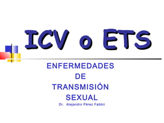 IICCVV oo EETTSS 
ENFERMEDADES 
DE 
TRANSMISIÓN 
SEXUAL 
Dr. Alejandro Pérez Fabbri 
 