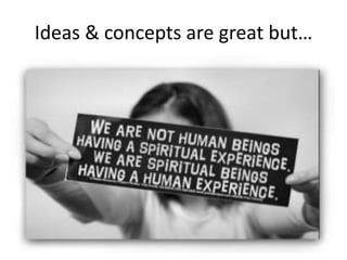 Ideas & concepts are great but…
 