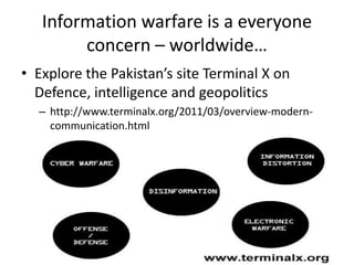 Information warfare is a everyone
        concern – worldwide…
• Explore the Pakistan’s site Terminal X on
  Defence, intelligence and geopolitics
  – http://www.terminalx.org/2011/03/overview-modern-
    communication.html
 