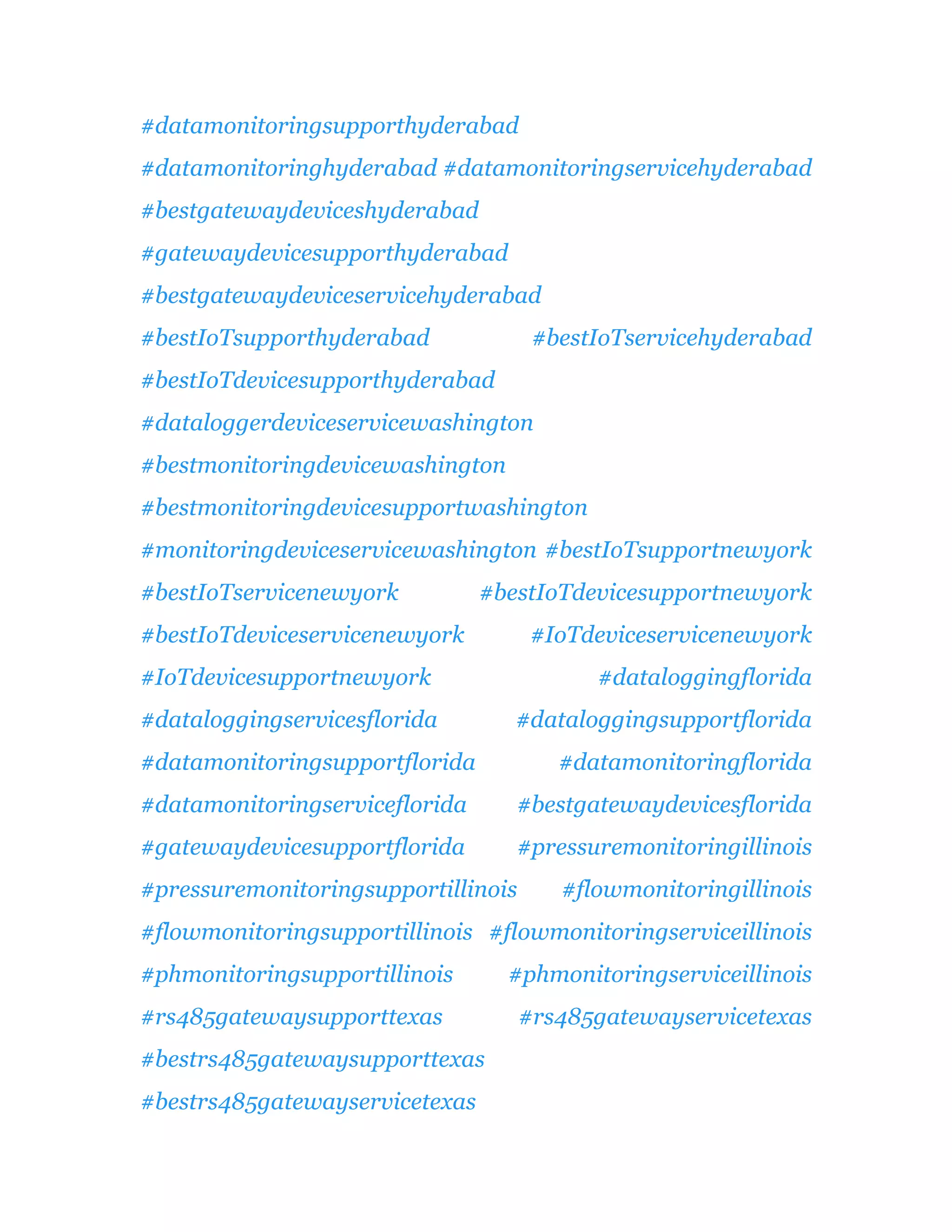 #datamonitoringsupporthyderabad
#datamonitoringhyderabad #datamonitoringservicehyderabad
#bestgatewaydeviceshyderabad
#gatewaydevicesupporthyderabad
#bestgatewaydeviceservicehyderabad
#bestIoTsupporthyderabad #bestIoTservicehyderabad
#bestIoTdevicesupporthyderabad
#dataloggerdeviceservicewashington
#bestmonitoringdevicewashington
#bestmonitoringdevicesupportwashington
#monitoringdeviceservicewashington #bestIoTsupportnewyork
#bestIoTservicenewyork #bestIoTdevicesupportnewyork
#bestIoTdeviceservicenewyork #IoTdeviceservicenewyork
#IoTdevicesupportnewyork #dataloggingflorida
#dataloggingservicesflorida #dataloggingsupportflorida
#datamonitoringsupportflorida #datamonitoringflorida
#datamonitoringserviceflorida #bestgatewaydevicesflorida
#gatewaydevicesupportflorida #pressuremonitoringillinois
#pressuremonitoringsupportillinois #flowmonitoringillinois
#flowmonitoringsupportillinois #flowmonitoringserviceillinois
#phmonitoringsupportillinois #phmonitoringserviceillinois
#rs485gatewaysupporttexas #rs485gatewayservicetexas
#bestrs485gatewaysupporttexas
#bestrs485gatewayservicetexas
 