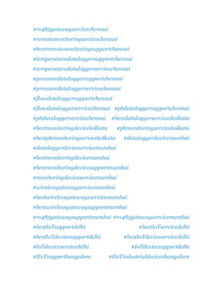 #rs485gatewayservicechennai
#remotemonitoringservicechennai
#bestremotemonitoringsupportchennai
#temperaturedataloggersupportchennai
#temperaturedataloggerservicechennai
#pressuredataloggersupportchennai
#pressuredataloggerservicechennai
#flowdataloggersupportchennai
#flowdataloggerservicechennai #phdataloggersupportchennai
#phdataloggerservicechennai #bestdataloggerserviceskolkata
#bestmonitoringdevicekolkata #phmonitoringservicekolkata
#bestphmonitoringservicekolkata #dataloggerdevicemumbai
#dataloggerdeviceservicemumbai
#bestmonitoringdevicemumbai
#bestmonitoringdevicesupportmumbai
#monitoringdeviceservicemumbai
#wirelessgatewayservicemumbai
#bestwirelessgatewaysservicemumbai
#bestwirelessgatewaysupportmumbai
#rs485gatewaysupportmumbai #rs485gatewayservicemumbai
#bestIoTsupportdelhi #bestIoTservicedelhi
#bestIoTdevicesupportdelhi #bestIoTdeviceservicedelhi
#IoTdeviceservicedelhi #IoTdevicesupportdelhi
#IIoTsupportbangalore #IIoTindustrialdevicesbangalore
 
