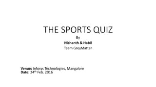 THE SPORTS QUIZ
By
Nishanth & Habil
Team GreyMatter
Venue: Infosys Technologies, Mangalore
Date: 24th Feb. 2016
 