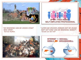 ZP’ER - FREE AGENT – SELF EMPLOYED PROFESSIONAL“DE REKENING VAN DE CRISIS STAAT NOG OPEN”.  Herman Wijffels“LATEN WE ERVOOR ZORGEN DAT DE JEUGD NIET HET KIND VAN DE REKENING WORDT”.  Ronald van den HoffINTERNET  =  SOCIAAL:WEB2.0          GROUNDSWELL