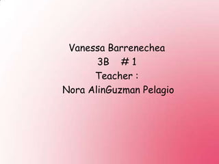 Vanessa Barrenechea 3B    # 1 Teacher :  Nora AlinGuzman Pelagio 