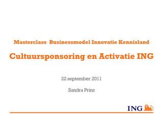 Masterclass Businessmodel Innovatie Kennisland

Cultuursponsoring en Activatie ING

                 22 september 2011

                   Sandra Prins
 