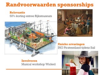 Randvoorwaarden sponsorships
 Relevantie
 50% korting entree Rijksmuseum




                                   Unieke ervaringen
                                   ING Pirateneiland tijdens Sail



         Involveren
         Musical workshop Wicked
 
