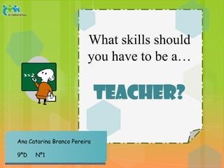 What skills should
                         you have to be a…

                              teacher?

Ana Catarina Branco Pereira

9ºD   Nº1
 