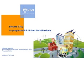 Smart City
La progettualità di Enel Distribuzione

Alfonso Sturchio
Responsabile Distribuzione Territoriale Rete Lazio
Abruzzo e Molise
Teramo, 7/10/2013

 
