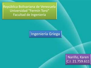 República Bolivariana de Venezuela
Universidad “Fermín Toro”
Facultad de Ingeniería
Ingeniería Griega
Nariño, Karen
C.I. 21.759.611
 