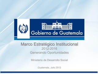 Marco Estratégico Institucional
2012-2016
Generando Oportunidades
Ministerio de Desarrollo Social
Guatemala, Julio 2013
 