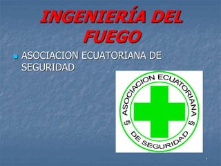1 
INGENIERÍA DEL 
FUEGO 
 ASOCIACION ECUATORIANA DE 
SEGURIDAD 
 