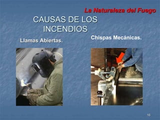 La Naturaleza del Fuego 
16 
CAUSAS DE LOS 
Llamas Abiertas. 
Chispas Mecánicas. 
INCENDIOS 
 