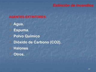 Extinción de Incendios 
24 
AGENTES EXTINTORES 
 Agua. 
 Espuma. 
 Polvo Químico 
 Dióxido de Carbono (CO2). 
 Halones 
 Otros. 
 