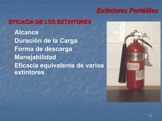 Extintores Portátiles 
37 
EFICACIA DE LOS EXTINTORES 
Alcance 
Duración de la Carga 
Forma de descarga 
Manejabilidad 
Eficacia equivalente de varios 
extintores 
 