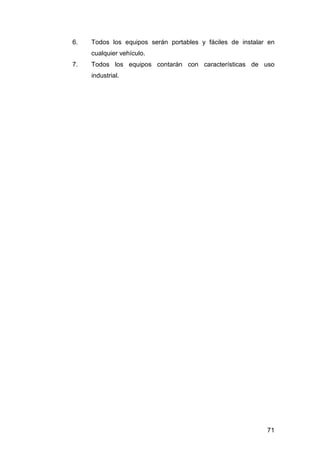 6. Todos los equipos serán portables y fáciles de instalar en 
71 
cualquier vehículo. 
7. Todos los equipos contarán con características de uso 
industrial. 
 