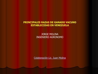 PRINCIPALES RAZAS DE GANADO VACUNO
ESTABLECIDAS EN VENEZUELA
JORGE MOLINA
INGENIERO AGRONOMO
Colaboración Lic. Juan Molina
 