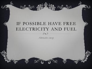 IF POSSIBLE HAVE FREE
ELECTRICITY AND FUEL
Alternative energy
 