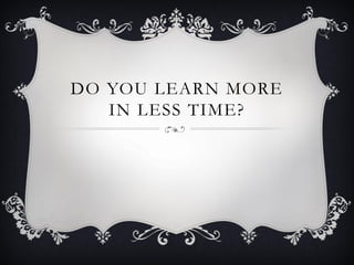 DO YOU LEARN MORE
IN LESS TIME?
 