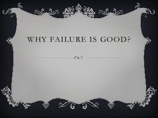 WHY FAILURE IS GOOD?
 