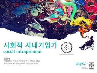 사회적 사내기업가
social intrapreneur
김정태
사회혁신 컨설팅·임팩트투자 MYSC 대표
Ambassador, League of Intrapreneurs
 