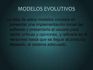 MODELOS EVOLUTIVOS
La idea de estos modelos consiste en
presentar una implementación inicial del
software y presentarla al usuario para
recibir críticas y opiniones, y refinarla en N
versiones hasta que se llegue al producto
deseado, el sistema adecuado.
 