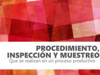 PROCEDIMIENTO,
INSPECCIÓN Y MUESTREO
Que se realizan en un proceso productivo
 